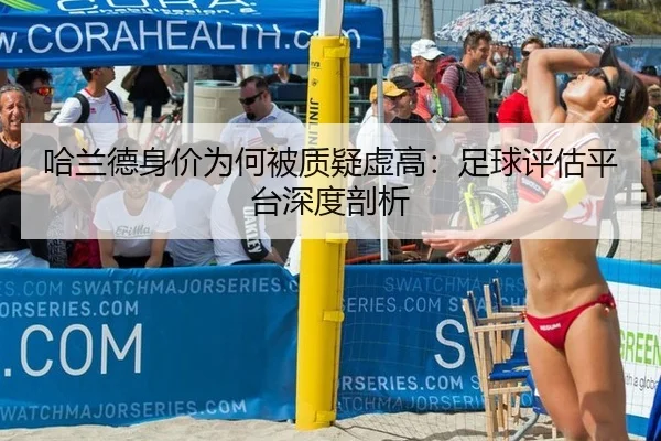 哈兰德身价为何被质疑虚高：足球评估平台深度剖析